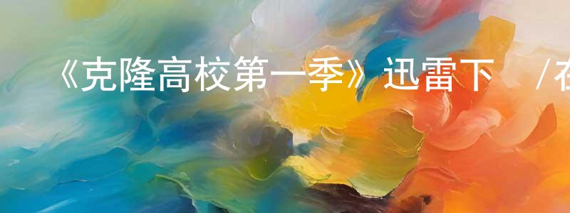 陳豪南發布《克隆高校第一季》迅雷下載/在線觀看-動漫卡通-美劇天堂